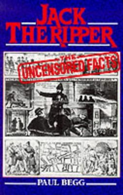 Jack the Ripper : the uncensored facts : a documentary history of the Whitechapel murders of 1888