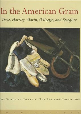 In the American grain : Arthur Dove, Marsden Hartley, John Marian, Georgia O'Keeffee, and Alfred Stieglitz : the Stieglitz Circle at the Phillips Collection