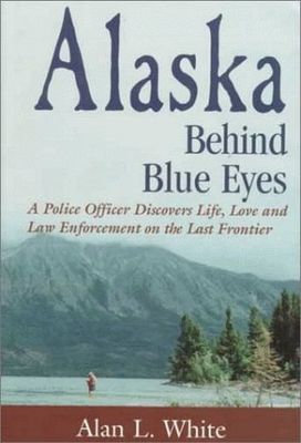 Alaska behind blue eyes : a police officer discovers life, love and law enforcement on the last frontier