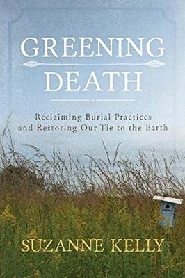 Greening death : reclaiming burial practices and restoring our tie to the earth