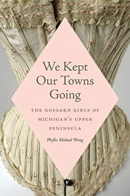 We kept our towns going : the Gossard girls of Michigan's Upper Peninsula
