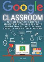 Google classroom : the 2020 complete guide for students and teachers on how to benefit from distance learning and setup your virtual classroom