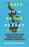 Sober on a drunk planet : giving up alcohol, the unexpected shortcut to finding happiness, health & financial freedom