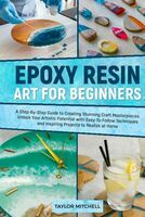Epoxy resin art for beginners : a step-by-step guide to creating stunning craft masterpieces ; Unlock your artistic potential with easy-to-follow techniques and inspiring projects to realize at home