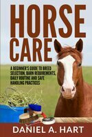 Horse care : A beginner's guide to breed selection, barn requirements, daily routine and safe handling practices